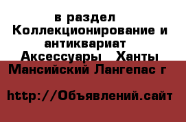  в раздел : Коллекционирование и антиквариат » Аксессуары . Ханты-Мансийский,Лангепас г.